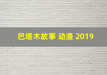 巴塔木故事 动漫 2019